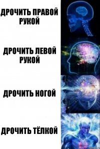 Дрочить правой рукой Дрочить левой рукой Дрочить ногой Дрочить тёлкой