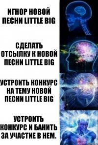 Игнор новой песни Little big Сделать отсылку к новой песни Little big Устроить конкурс на тему новой песни Little big Устроить конкурс и банить за участие в нем.