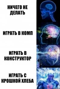 Ничего не делать Играть в комп Играть в конструктор Играть с крошкой хлеба