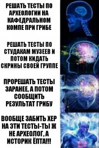 Решать тесты по археологии на кафедральном компе при Грибе Решать тесты по студакам музеев и потом кидать скрины своей группе Прорешать тесты заранее, а потом сообщить результат Грибу Вообще забить хер на эти тесты-ты ж не археолог, а историк ёпта!!!