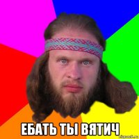  ебать ты вятич