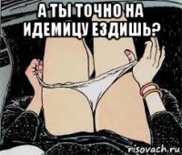 а ты точно на идемицу ездишь? 