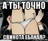 а ты точно свинота ебаная?