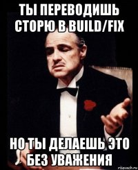 ты переводишь сторю в build/fix но ты делаешь это без уважения