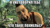 я уже говорил тебе что такое похмелье?