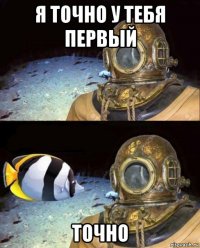 я точно у тебя первый точно