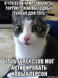 а что если криптовалюты торгуются на выходных только для того чтоб forex club мог активировать новых персон