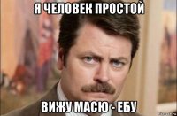 я человек простой вижу масю - ебу