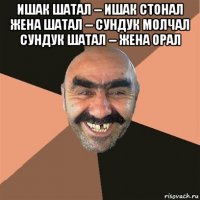 ишак шатал -- ишак стонал жена шатал -- сундук молчал сундук шатал -- жена орал 