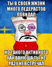 ты в своей жизни много педерастов повидал но такого активного как ванюша ты не разу не встречал