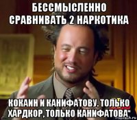 бессмысленно сравнивать 2 наркотика кокаин и канифатову. только хардкор, только канифатова