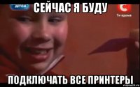 сейчас я буду подключать все принтеры