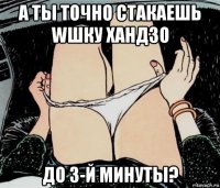 а ты точно стакаешь wшку хандзо до 3-й минуты?