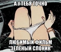 а у тебя точно любимый фильм "зелёный слоник"