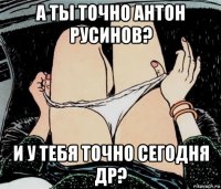 а ты точно антон русинов? и у тебя точно сегодня др?