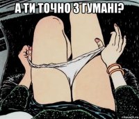 а ти точно з гумані? 