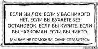 Если вы лох. Если у вас никого нет. Если вы бухаете без остановок. Если вы курите. Если вы наркоман. Если вы никто. Мы вам не поможем. Сами справитесь.