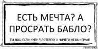 Есть мечта? А просрать бабло? Ты лох. Если купил лотерею и ничего не выиграл!