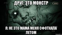 друг: это монстр я: не это мама меня сфоткала летом