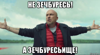 не зечбуресь! а зечбуресьище!