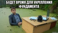 будет время для укрепления фундамента 