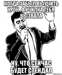 когда забыл выучить урок , а училка тебя вызвала ну, что сейчас будет стендап