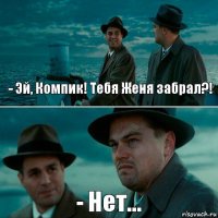 - Эй, Компик! Тебя Женя забрал?! - Нет...