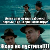 Антох, а ты же грач забронил первый, а че не пришел на игру? Жена не пустила((((