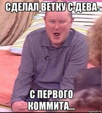 сделал ветку с дева с первого коммита...