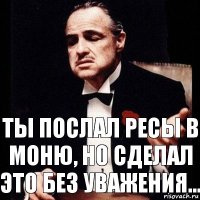 Ты послал ресы в моню, но сделал это без уважения...