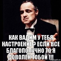 Как Вадим у тебя настроение ? Если все благополучно то я доволен тобой !!!