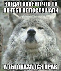 когда говорил что то но тебя не послушали а ты оказался прав