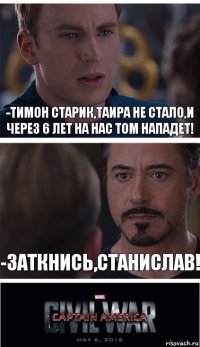 -Тимон Старик,Таира не стало,и через 6 лет на нас Том нападет! -Заткнись,Станислав!