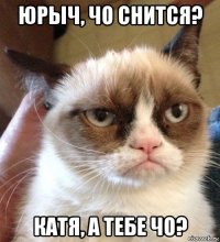 юрыч, чо снится? катя, а тебе чо?