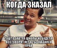 когда зказал тошто завтра школы не будет а все говорят нет а ты оказался прав