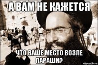 а вам не кажется что ваше место возле параши?