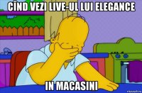 cînd vezi live-ul lui elegance in macasini