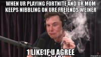 when ur playing fortnite and ur mom keeps nibbling on ure freiends weiner 1 like if u agree
