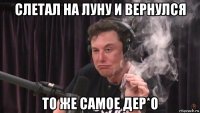 слетал на луну и вернулся то же самое дер*о