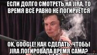 если долго смотреть на jira, то время всё равно не логируется ok, google! как сделать, чтобы jira логировала время сама?