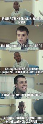 Модер,сукин ты сын, за что мут? Ты вечно просишь бабло Да ебало закрой чепушила ебаная, чё ты как крыса мутишь? Я тебе щас мут на год выпишу Да блять постой, нормально же общались CSGF.FUN