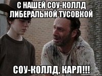 с нашей соу-коллд либеральной тусовкой соу-коллд, карл!!!