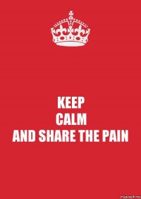 KEEP
CALM
AND SHARE THE PAIN