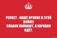 Репост - наше оружие в этой войне!
Собаки лайкают, а караван идёт.