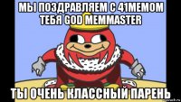 мы поздравляем с 41мемом тебя god memmaster ты очень классный парень