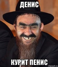 денис курит пенис