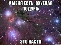 у меня есть ›охуеная подура‹ это настя