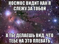 космос видит как я слежу за тобой а ты делаешь вид, что тебе на это плевать