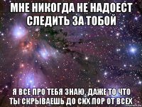 мне никогда не надоест следить за тобой я все про тебя знаю. даже то что ты скрываешь до сих пор от всех