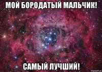 мой бородатый мальчик! самый лучший!